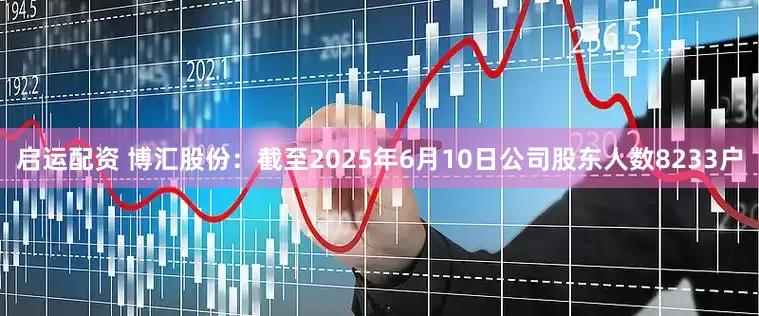 启运配资 博汇股份：截至2025年6月10日公司股东人数8233户