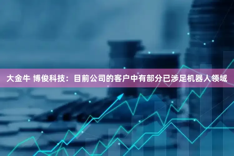 大金牛 博俊科技：目前公司的客户中有部分已涉足机器人领域