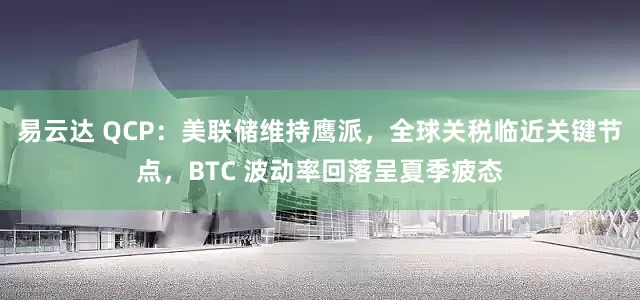 易云达 QCP：美联储维持鹰派，全球关税临近关键节点，BTC 波动率回落呈夏季疲态