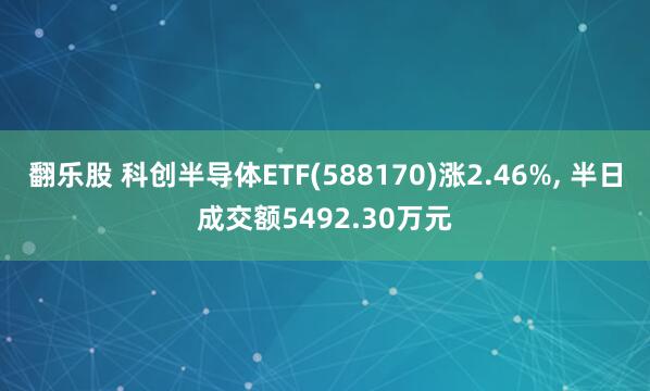 翻乐股 科创半导体ETF(588170)涨2.46%, 半日成交额5492.30万元