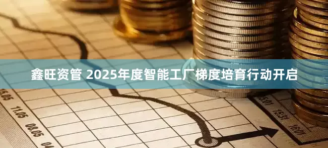 鑫旺资管 2025年度智能工厂梯度培育行动开启