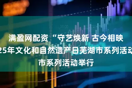 满盈网配资 “守艺焕新 古今相映”2025年文化和自然遗产日芜湖市系列活动举行