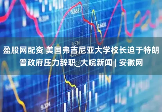 盈股网配资 美国弗吉尼亚大学校长迫于特朗普政府压力辞职_大皖新闻 | 安徽网