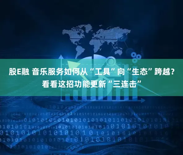 股E融 音乐服务如何从“工具”向“生态”跨越？看看这招功能更新“三连击”