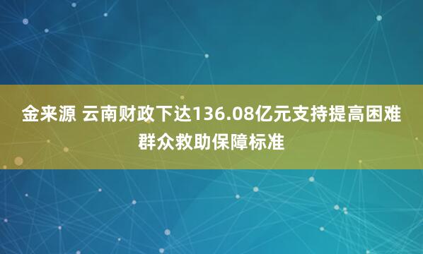 金来源 云南财政下达136.08亿元支持提高困难群众救助保障标准
