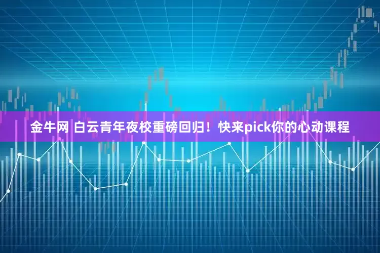 金牛网 白云青年夜校重磅回归！快来pick你的心动课程