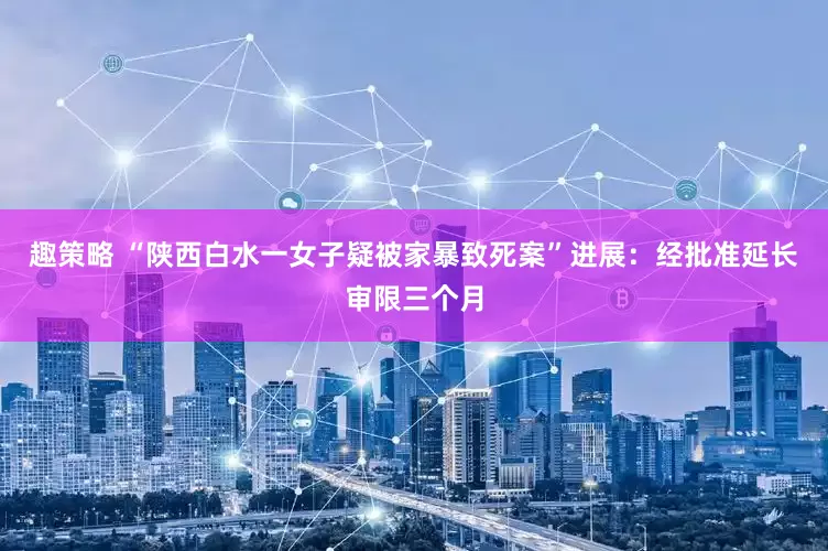 趣策略 “陕西白水一女子疑被家暴致死案”进展：经批准延长审限三个月