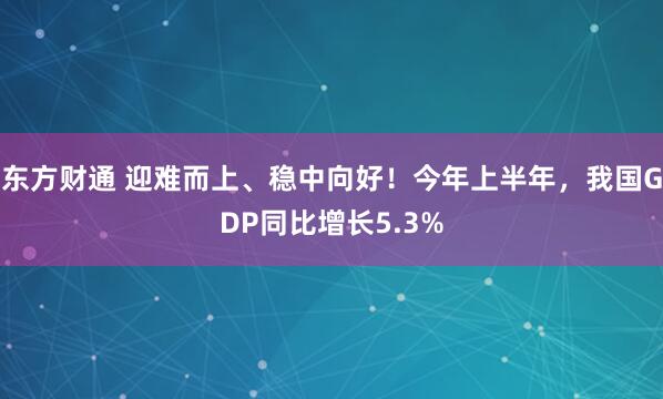 东方财通 迎难而上、稳中向好！今年上半年，我国GDP同比增长5.3%
