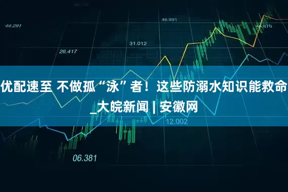 优配速至 不做孤“泳”者！这些防溺水知识能救命_大皖新闻 | 安徽网