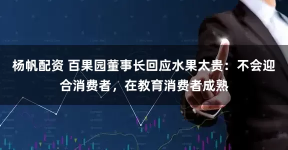 杨帆配资 百果园董事长回应水果太贵：不会迎合消费者，在教育消费者成熟