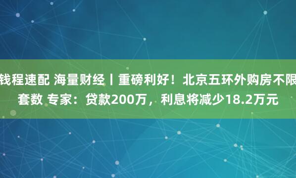 钱程速配 海量财经丨重磅利好！北京五环外购房不限套数 专家：贷款200万，利息将减少18.2万元