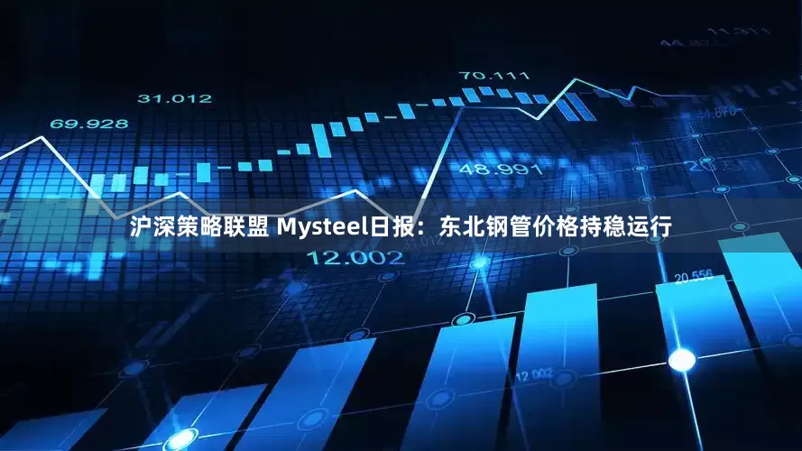 沪深策略联盟 Mysteel日报：东北钢管价格持稳运行
