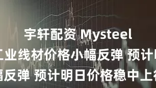 宇轩配资 Mysteel日报：全国工业线材价格小幅反弹 预计明日价格稳中上行