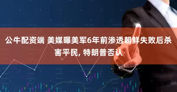 公牛配资端 美媒曝美军6年前渗透朝鲜失败后杀害平民, 特朗普否认