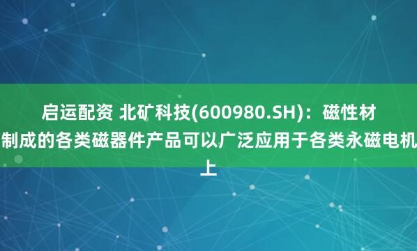 启运配资 北矿科技(600980.SH)：磁性材料制成的各类磁器件产品可以广泛应用于各类永磁电机上