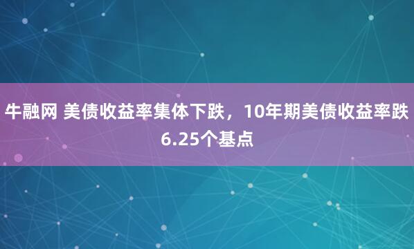 牛融网 美债收益率集体下跌，10年期美债收益率跌6.25个基点