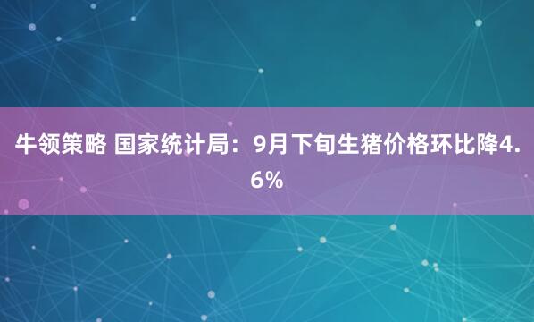 牛领策略 国家统计局：9月下旬生猪价格环比降4.6%