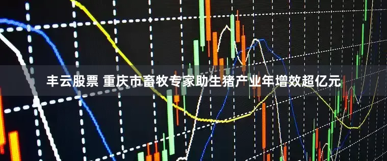丰云股票 重庆市畜牧专家助生猪产业年增效超亿元