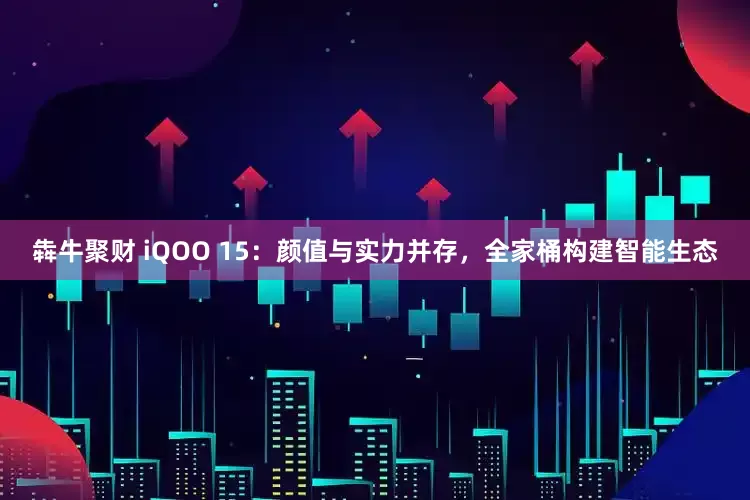 犇牛聚财 iQOO 15：颜值与实力并存，全家桶构建智能生态