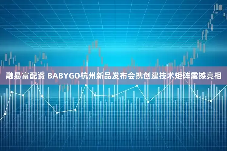 融易富配资 BABYGO杭州新品发布会携创建技术矩阵震撼亮相
