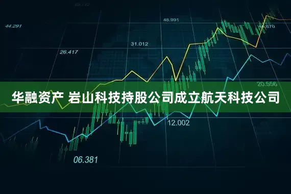 华融资产 岩山科技持股公司成立航天科技公司