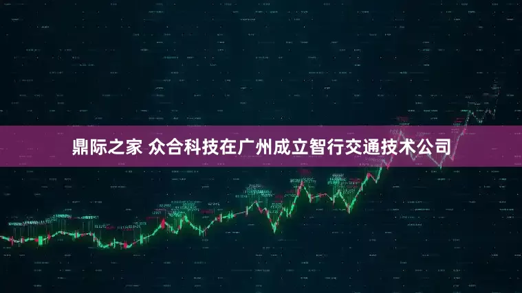 鼎际之家 众合科技在广州成立智行交通技术公司