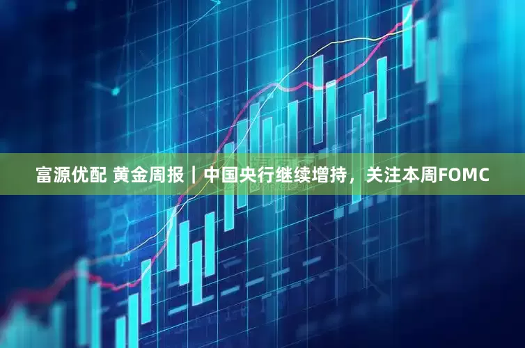 富源优配 黄金周报｜中国央行继续增持，关注本周FOMC